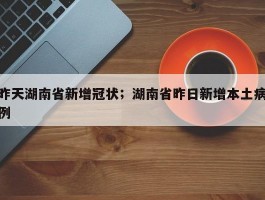 昨天湖南省新增冠状；湖南省昨日新增本土病例