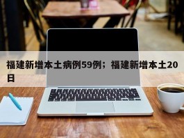 福建新增本土病例59例；福建新增本土20日