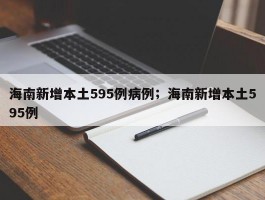 海南新增本土595例病例；海南新增本土595例