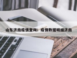 山东济南疫情查询；疫情数据明细济南
