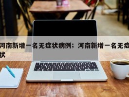 河南新增一名无症状病例；河南新增一名无症状
