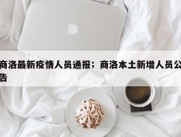 商洛最新疫情人员通报；商洛本土新增人员公告