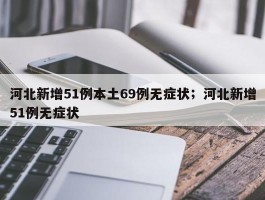 河北新增51例本土69例无症状；河北新增51例无症状