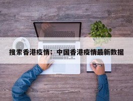 搜索香港疫情；中国香港疫情最新数据