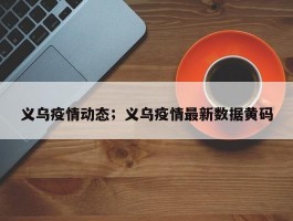 义乌疫情动态；义乌疫情最新数据黄码