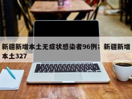 新疆新增本土无症状感染者96例；新疆新增本土327