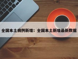 全国本土病例新增；全国本土新增最新数据