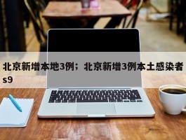 北京新增本地3例；北京新增3例本土感染者s9