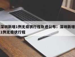深圳新增1例无症状行程轨迹公布；深圳新增1例无症状行程