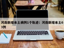 河南新增本土病例1个轨迹；河南新增本土63例