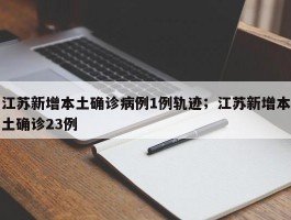 江苏新增本土确诊病例1例轨迹；江苏新增本土确诊23例