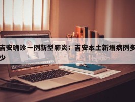 吉安确诊一例新型肺炎；吉安本土新增病例多少