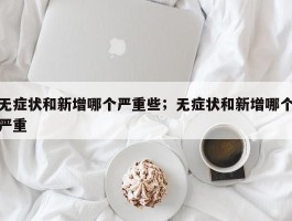 无症状和新增哪个严重些；无症状和新增哪个严重