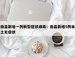 南昌新增一例新型冠状病毒；南昌新增5例本土无症状