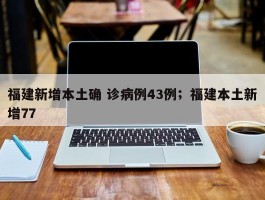 福建新增本土确 诊病例43例；福建本土新增77