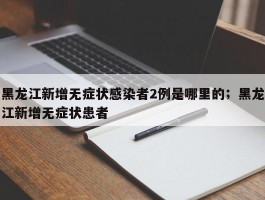 黑龙江新增无症状感染者2例是哪里的；黑龙江新增无症状患者