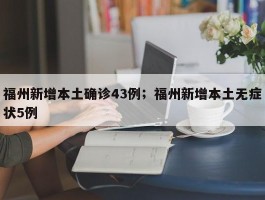 福州新增本土确诊43例；福州新增本土无症状5例