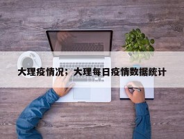 大理疫情况；大理每日疫情数据统计