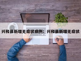 兴和县新增无症状病例；兴和县新增无症状