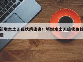 新增本土无症状感染者；新增本土无症状曲线图