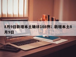 8月9日新增本土确诊108例；新增本土8月9日