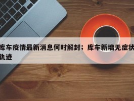 库车疫情最新消息何时解封；库车新增无症状轨迹