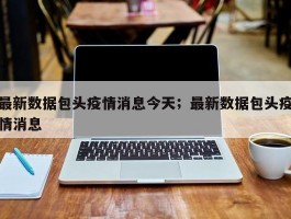 最新数据包头疫情消息今天；最新数据包头疫情消息