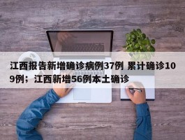 江西报告新增确诊病例37例 累计确诊109例；江西新增56例本土确诊