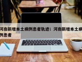 河南新增本土病例患者轨迹；河南新增本土病例患者