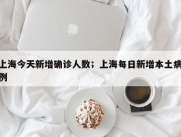上海今天新增确诊人数；上海每日新增本土病例