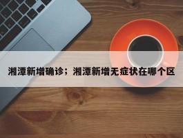 湘潭新增确诊；湘潭新增无症状在哪个区