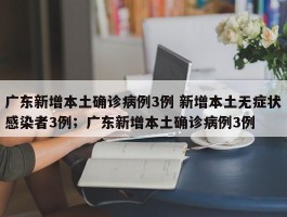 广东新增本土确诊病例3例 新增本土无症状感染者3例；广东新增本土确诊病例3例