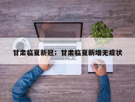 甘肃临夏新冠；甘肃临夏新增无症状