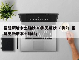 福建新增本土确诊20例无症状18例?；福建无新增本土确诊p