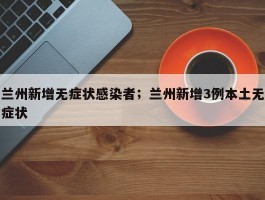 兰州新增无症状感染者；兰州新增3例本土无症状