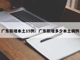 广东新增本土15例；广东新增多少本土病例