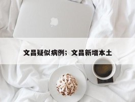 文昌疑似病例；文昌新增本土