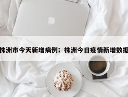 株洲市今天新增病例；株洲今日疫情新增数据