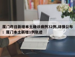 厦门昨日新增本土确诊病例32例,详情公布；厦门本土新增1例轨迹