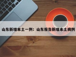 山东新增本土一例；山东报告新增本土病例