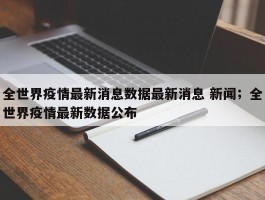 全世界疫情最新消息数据最新消息 新闻；全世界疫情最新数据公布