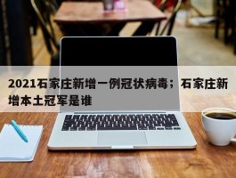 2021石家庄新增一例冠状病毒；石家庄新增本土冠军是谁