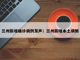 兰州新增确诊病例发声；兰州新增本土病侧