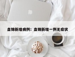 盘锦新增病例；盘锦新增一例无症状