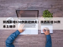 陕西新增630例新冠肺炎；陕西新增36例本土确诊