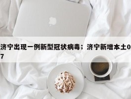 济宁出现一例新型冠状病毒；济宁新增本土07