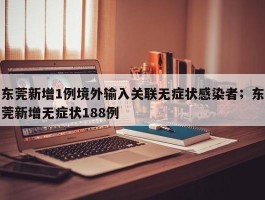 东莞新增1例境外输入关联无症状感染者；东莞新增无症状188例