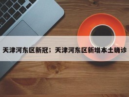 天津河东区新冠；天津河东区新增本土确诊