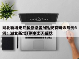 湖北新增无症状感染者9例,现有确诊病例6例；湖北新增1例本土无症状