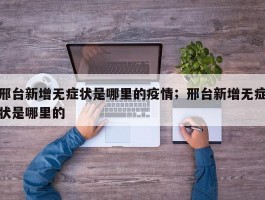 邢台新增无症状是哪里的疫情；邢台新增无症状是哪里的